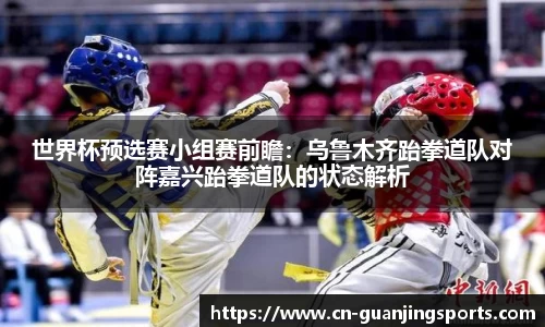 世界杯预选赛小组赛前瞻：乌鲁木齐跆拳道队对阵嘉兴跆拳道队的状态解析