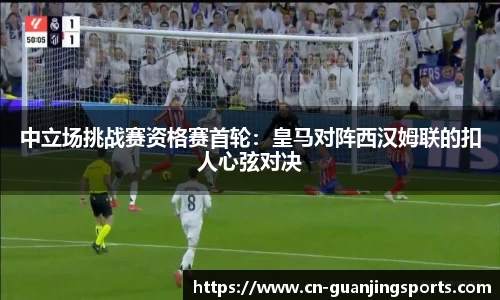 中立场挑战赛资格赛首轮：皇马对阵西汉姆联的扣人心弦对决