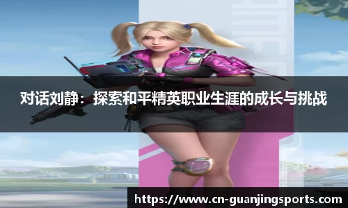 对话刘静：探索和平精英职业生涯的成长与挑战