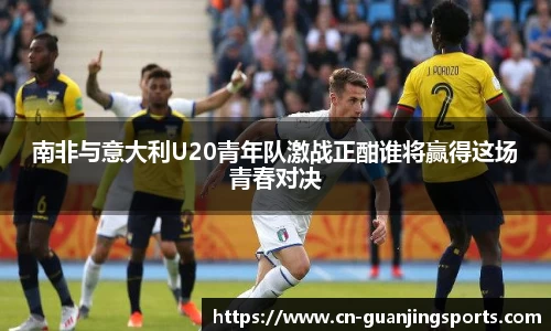南非与意大利U20青年队激战正酣谁将赢得这场青春对决